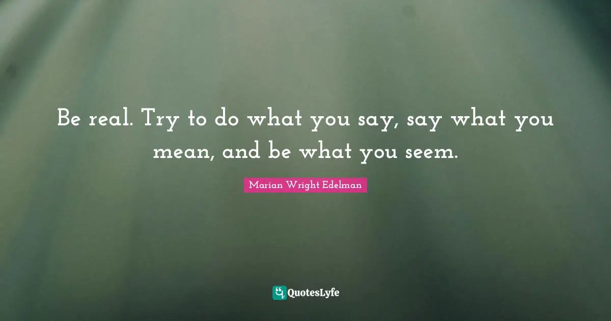 Be real. Try to do what you say, say what you mean, and be what you seem.