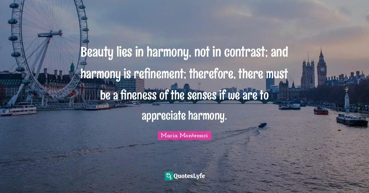 Beauty lies in harmony, not in contrast; and harmony is refinement; therefore, there must be a fineness of the senses if we are to appreciate harmony.