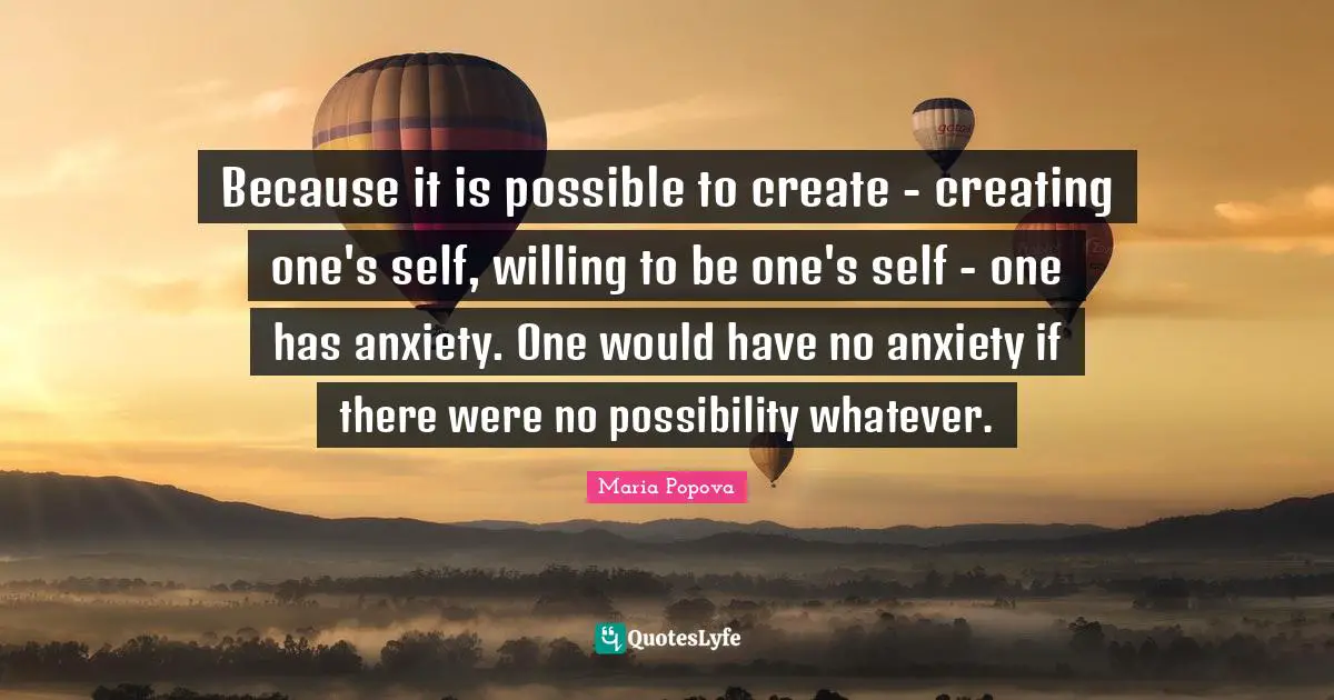 Because it is possible to create - creating one's self, willing to be one's self - one has anxiety. One would have no anxiety if there were no possibility whatever.