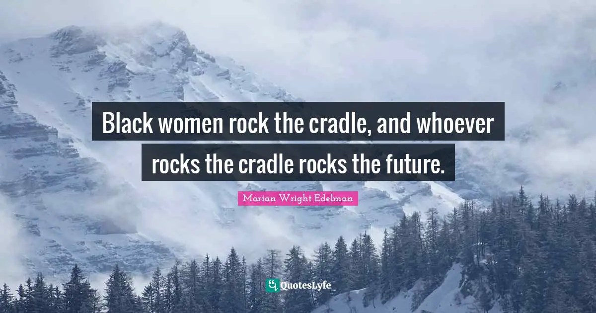 Black women rock the cradle, and whoever rocks the cradle rocks the future.