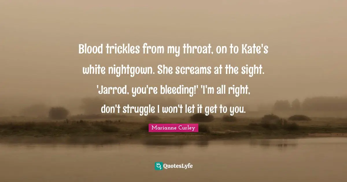 Blood trickles from my throat, on to Kate's white nightgown. She screams at the sight. 'Jarrod, you're bleeding!' 'I'm all right, don't struggle I won't let it get to you.