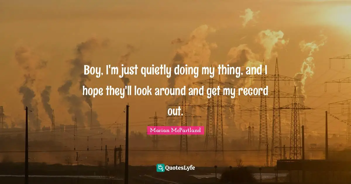 Boy, I'm just quietly doing my thing, and I hope they'll look around and get my record out.