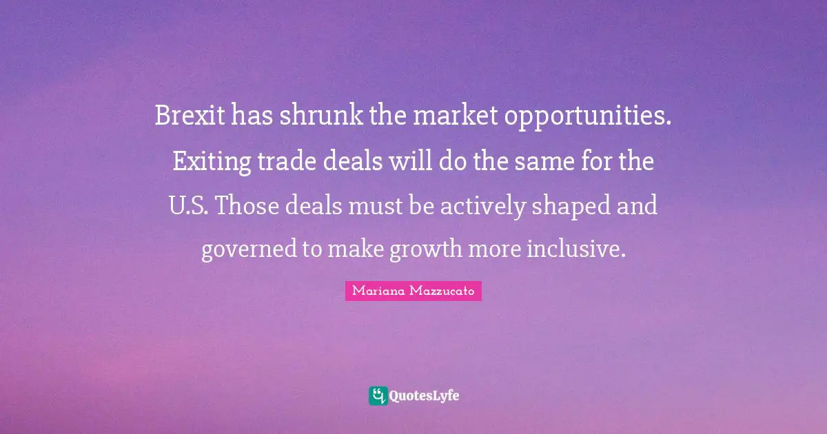 Brexit has shrunk the market opportunities. Exiting trade deals will do the same for the U.S. Those deals must be actively shaped and governed to make growth more inclusive.