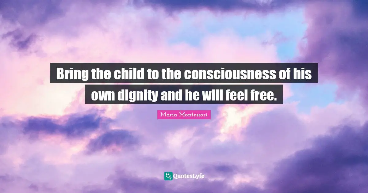 Bring the child to the consciousness of his own dignity and he will feel free.
