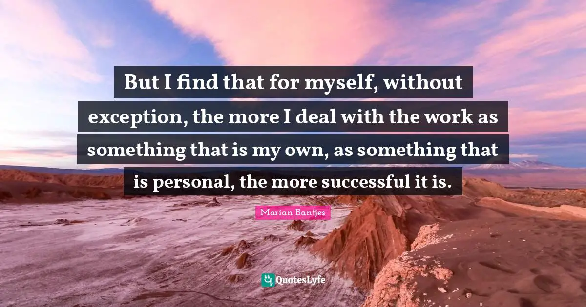 Exception Quotes: "But I find that for myself, without exception, the more I deal with the work as something that is my own, as something that is personal, the more successful it is."