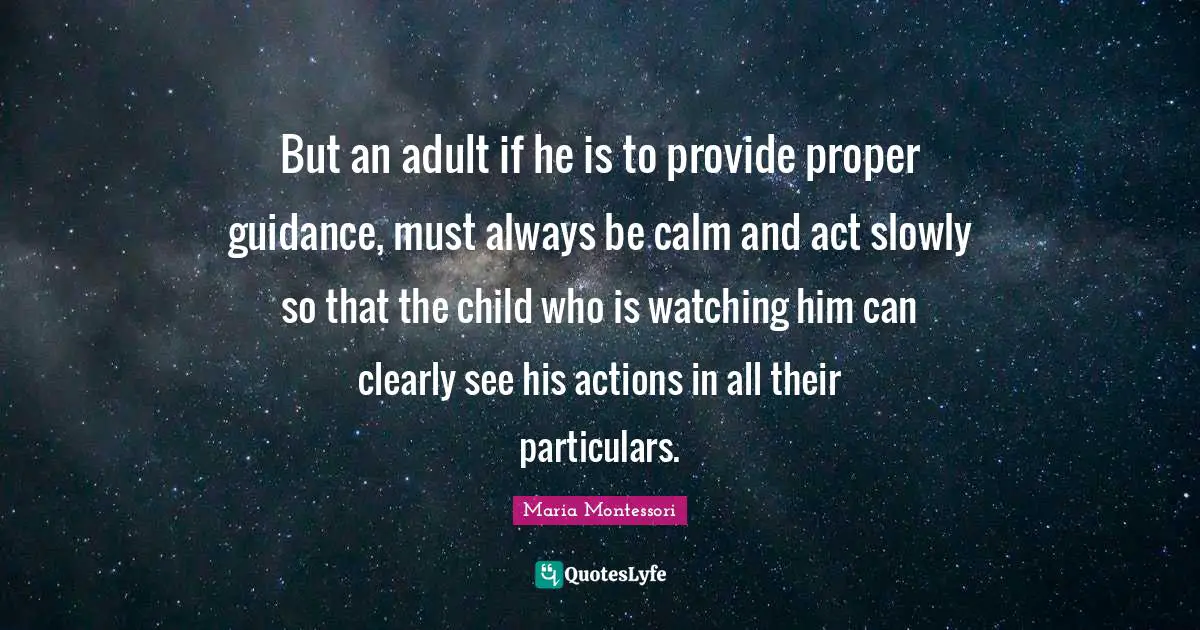 But an adult if he is to provide proper guidance, must always be calm and act slowly so that the child who is watching him can clearly see his actions in all their particulars.