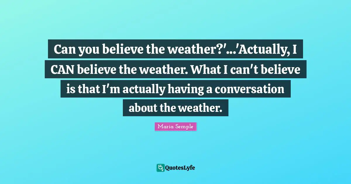 Can you believe the weather?'...'Actually, I CAN believe the weather. What I can't believe is that I'm actually having a conversation about the weather.