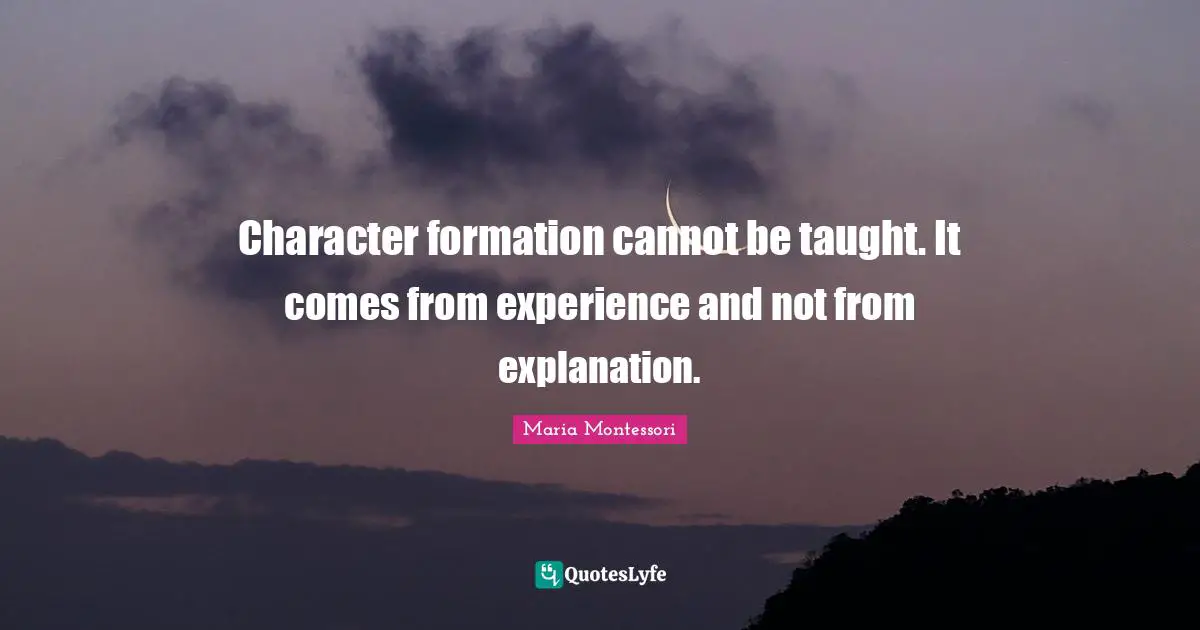 Explanation Quotes: "Character formation cannot be taught. It comes from experience and not from explanation."