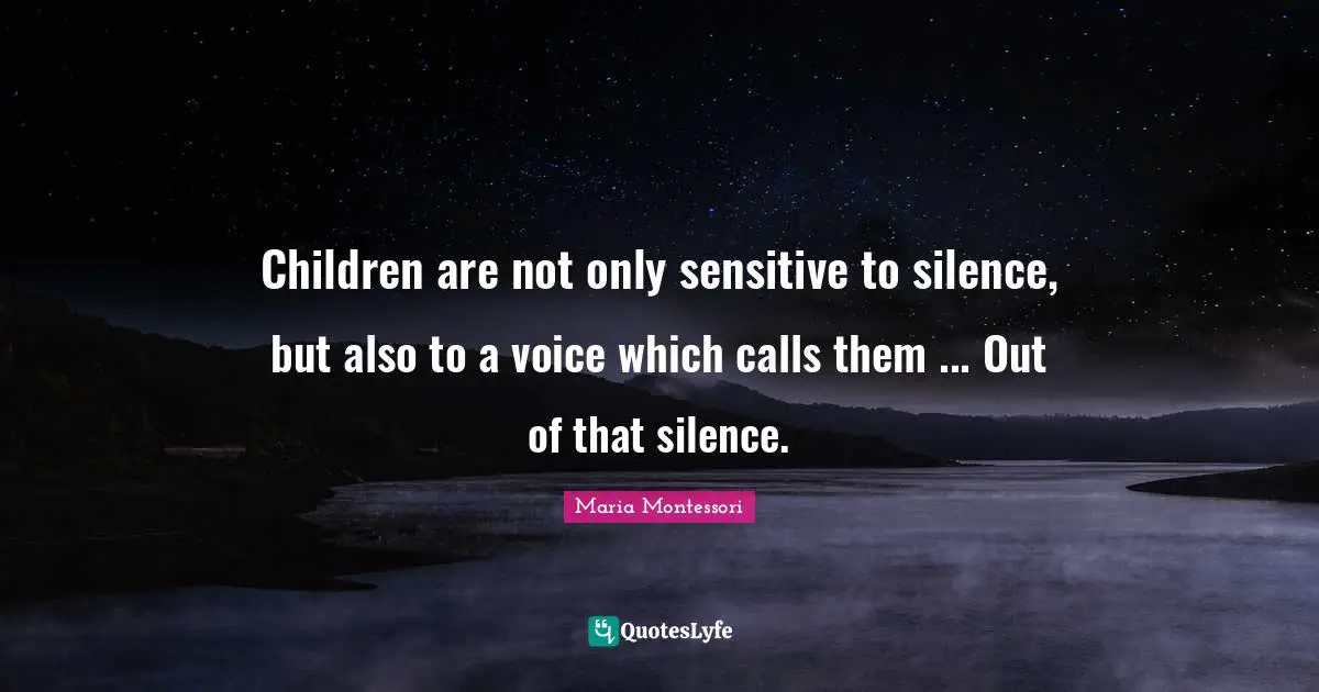 Children are not only sensitive to silence, but also to a voice which calls them ... Out of that silence.