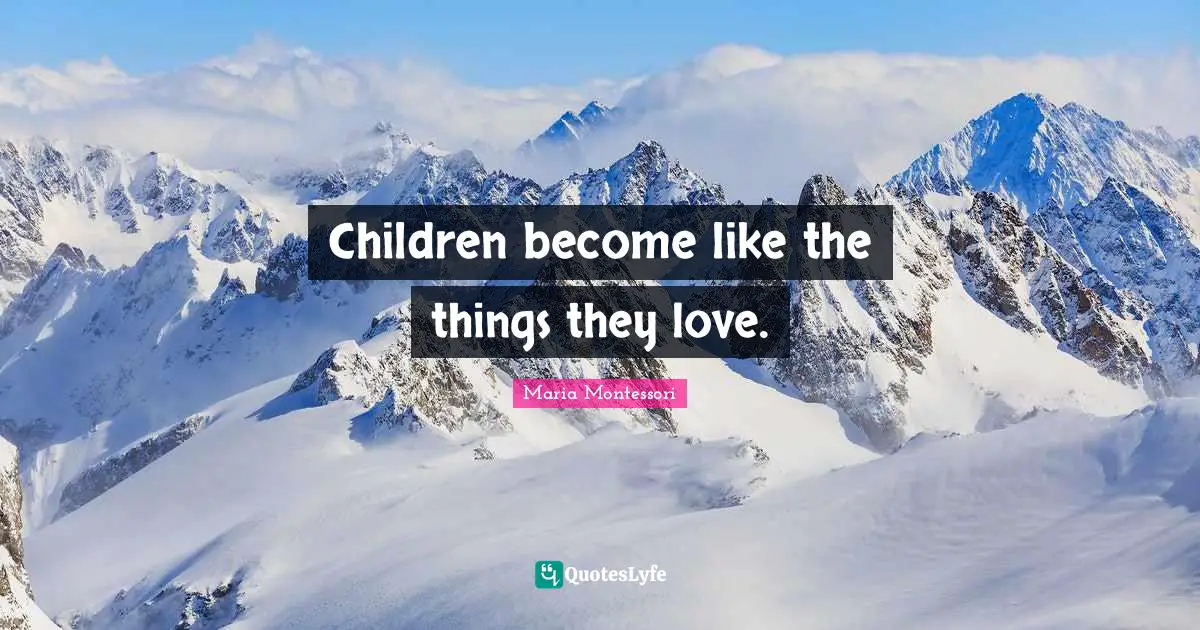 Maria Montessori Quotes: Children become like the things they love.