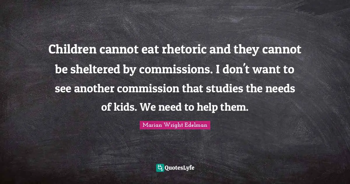 Children cannot eat rhetoric and they cannot be sheltered by commissions. I don't want to see another commission that studies the needs of kids. We need to help them.