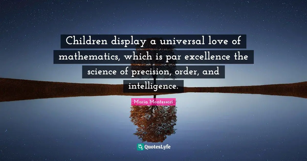 Children display a universal love of mathematics, which is par excellence the science of precision, order, and intelligence.