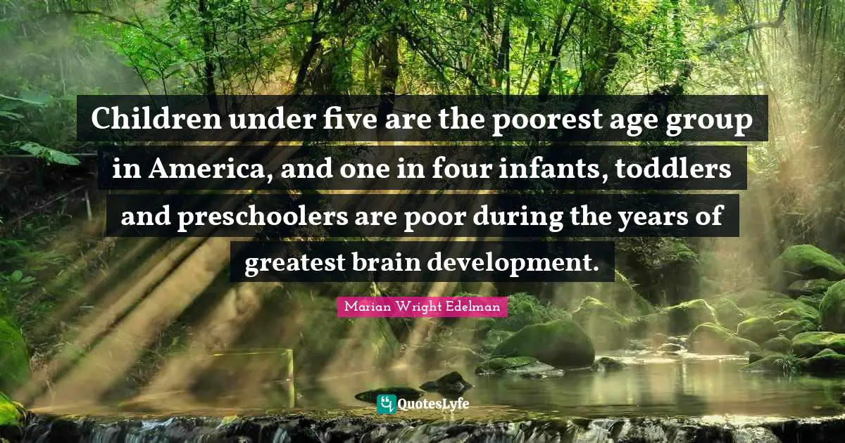 Children under five are the poorest age group in America, and one in four infants, toddlers and preschoolers are poor during the years of greatest brain development.