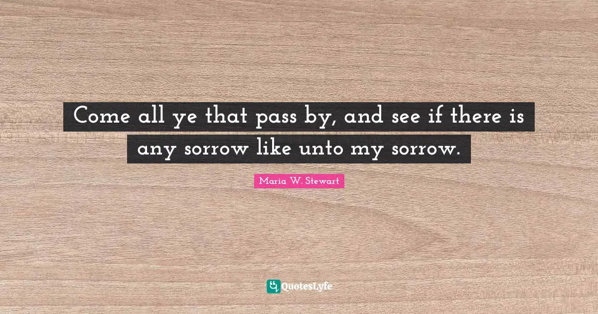 Come all ye that pass by, and see if there is any sorrow like unto my sorrow.