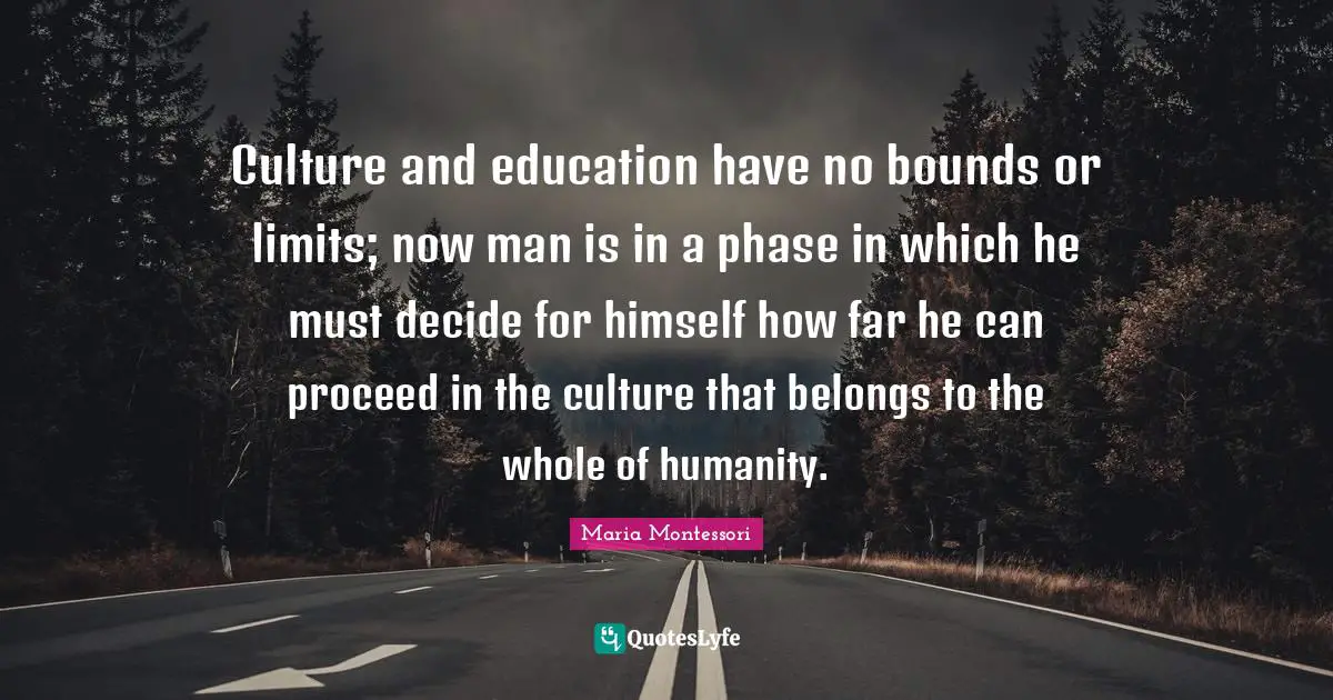 Culture and education have no bounds or limits; now man is in a phase in which he must decide for himself how far he can proceed in the culture that belongs to the whole of humanity.