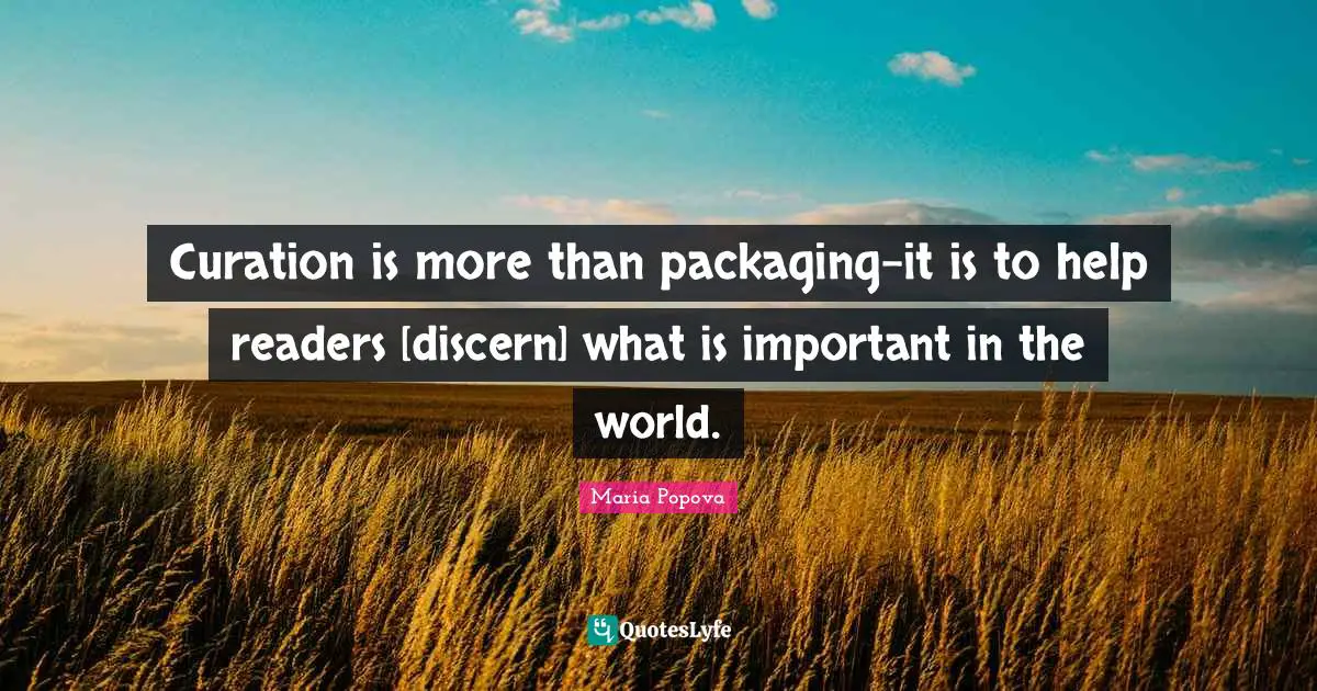 Curation is more than packaging-it is to help readers [discern] what is important in the world.