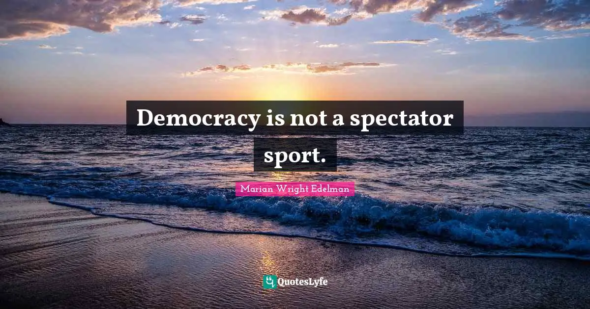Democracy is not a spectator sport.