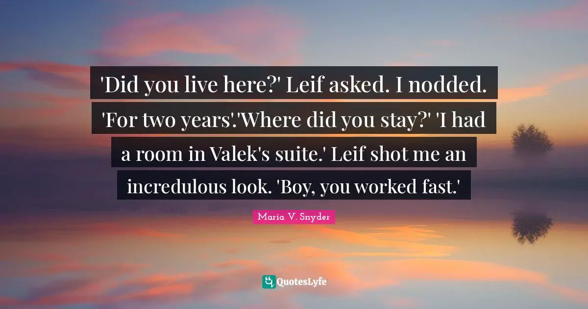 'Did you live here?' Leif asked. I nodded. 'For two years'.'Where did you stay?' 'I had a room in Valek's suite.' Leif shot me an incredulous look. 'Boy, you worked fast.'