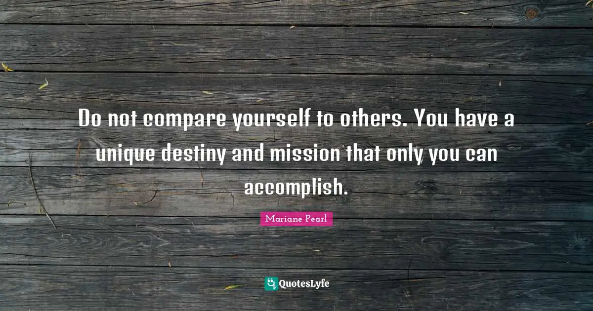 Do not compare yourself to others. You have a unique destiny and mission that only you can accomplish.