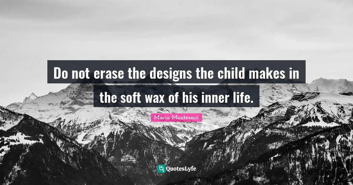 Do not erase the designs the child makes in the soft wax of his inner life.
