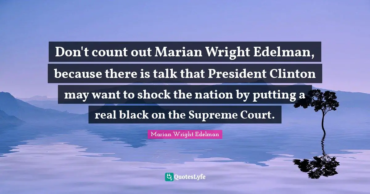 President Clinton Quotes: "Don't count out Marian Wright Edelman, because there is talk that President Clinton may want to shock the nation by putting a real black on the Supreme Court."