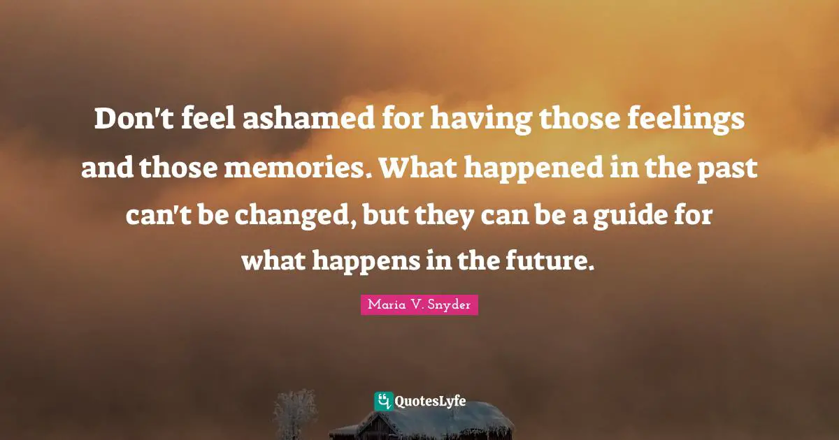 Don't feel ashamed for having those feelings and those memories. What happened in the past can't be changed, but they can be a guide for what happens in the future.