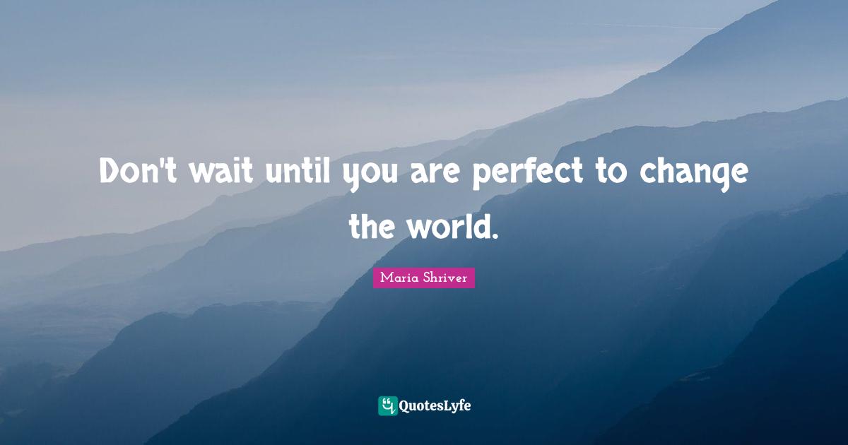 Don't wait until you are perfect to change the world.