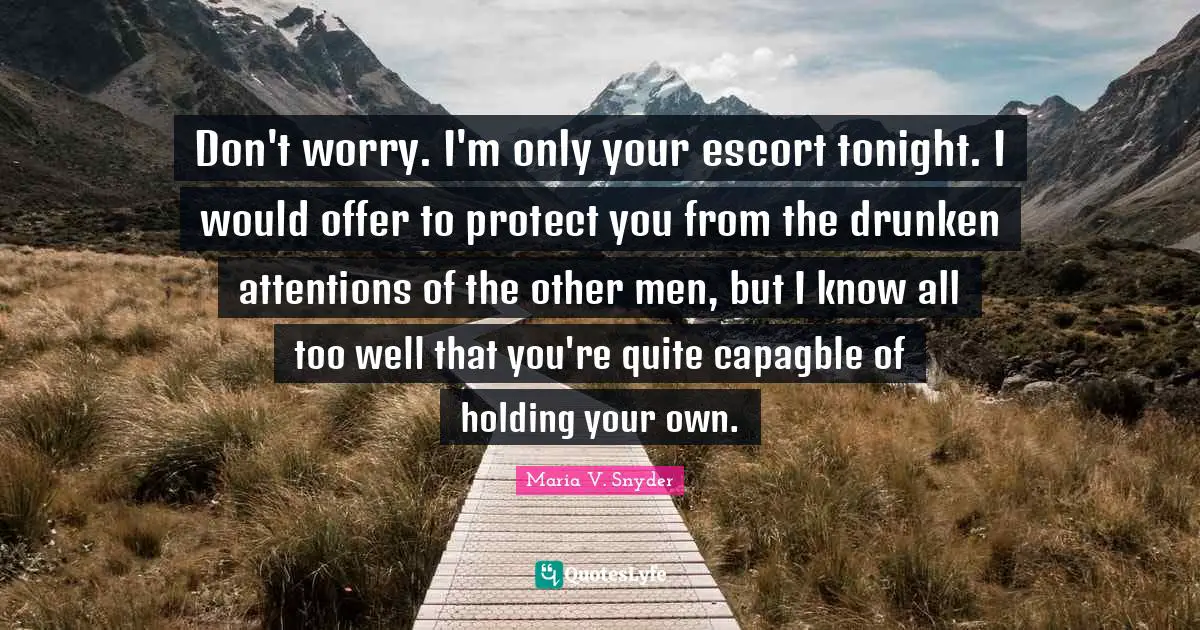 Don't worry. I'm only your escort tonight. I would offer to protect you from the drunken attentions of the other men, but I know all too well that you're quite capagble of holding your own.