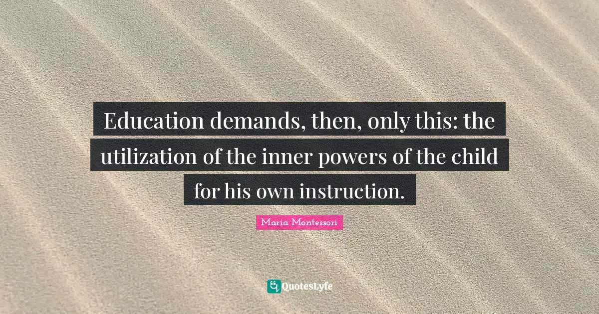 Education demands, then, only this: the utilization of the inner powers of the child for his own instruction.