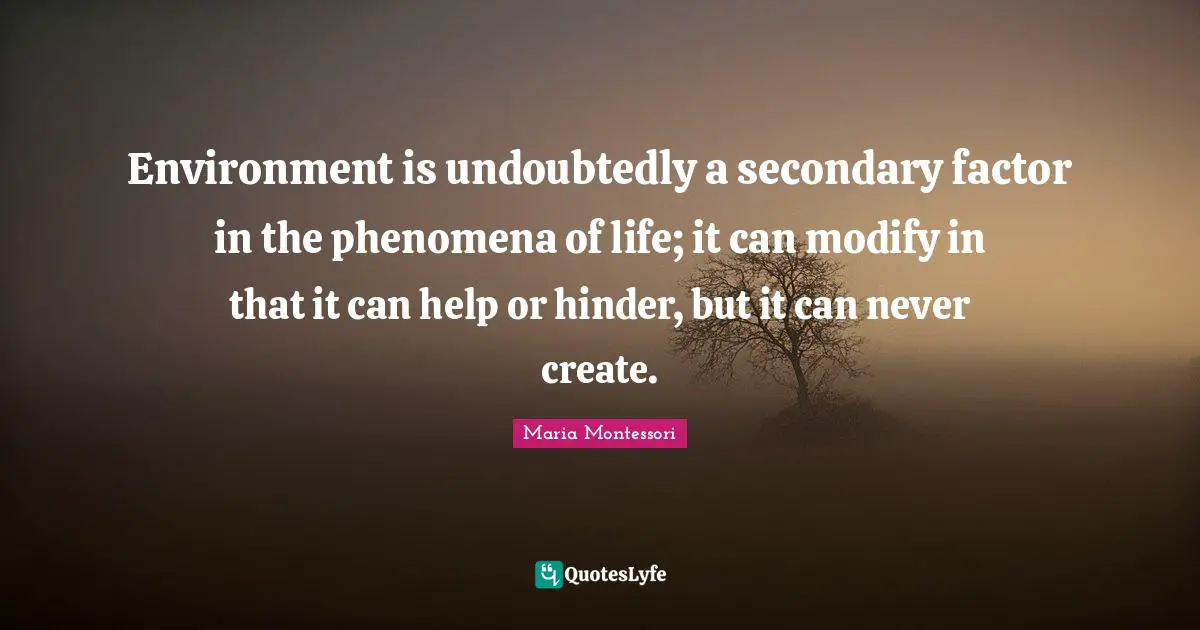 Environment is undoubtedly a secondary factor in the phenomena of life; it can modify in that it can help or hinder, but it can never create.