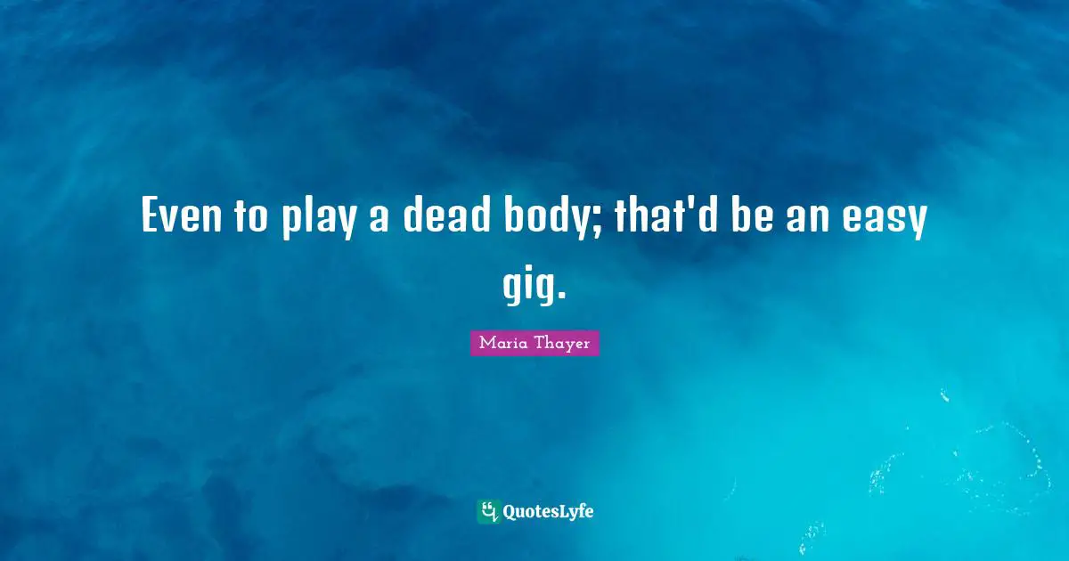 Even to play a dead body; that'd be an easy gig.