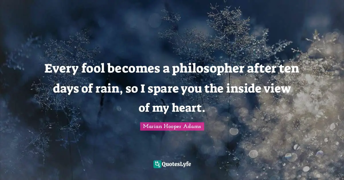 Every fool becomes a philosopher after ten days of rain, so I spare you the inside view of my heart.