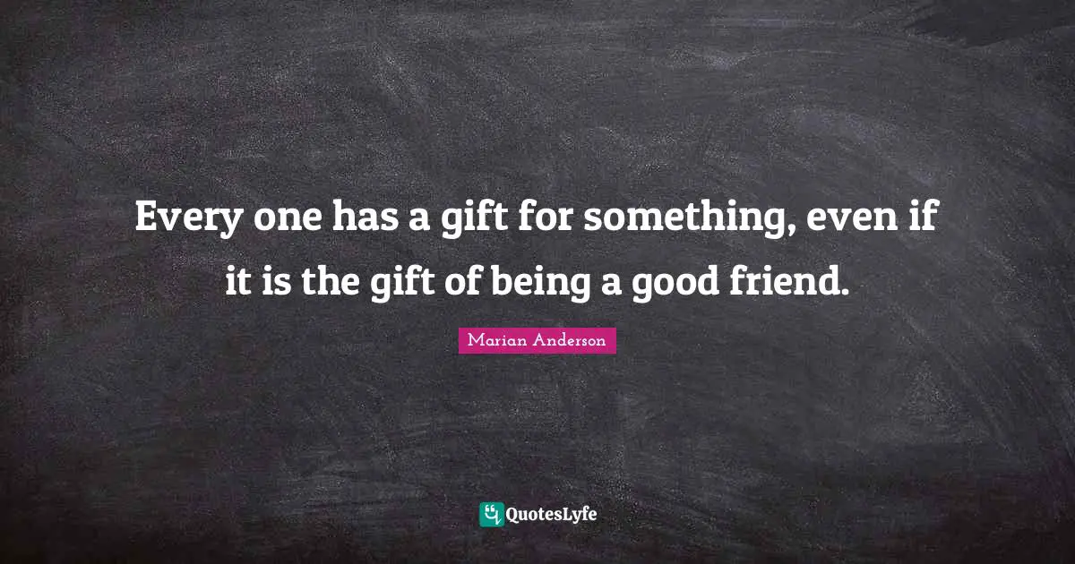 Good Friend Quotes: "Every one has a gift for something, even if it is the gift of being a good friend."