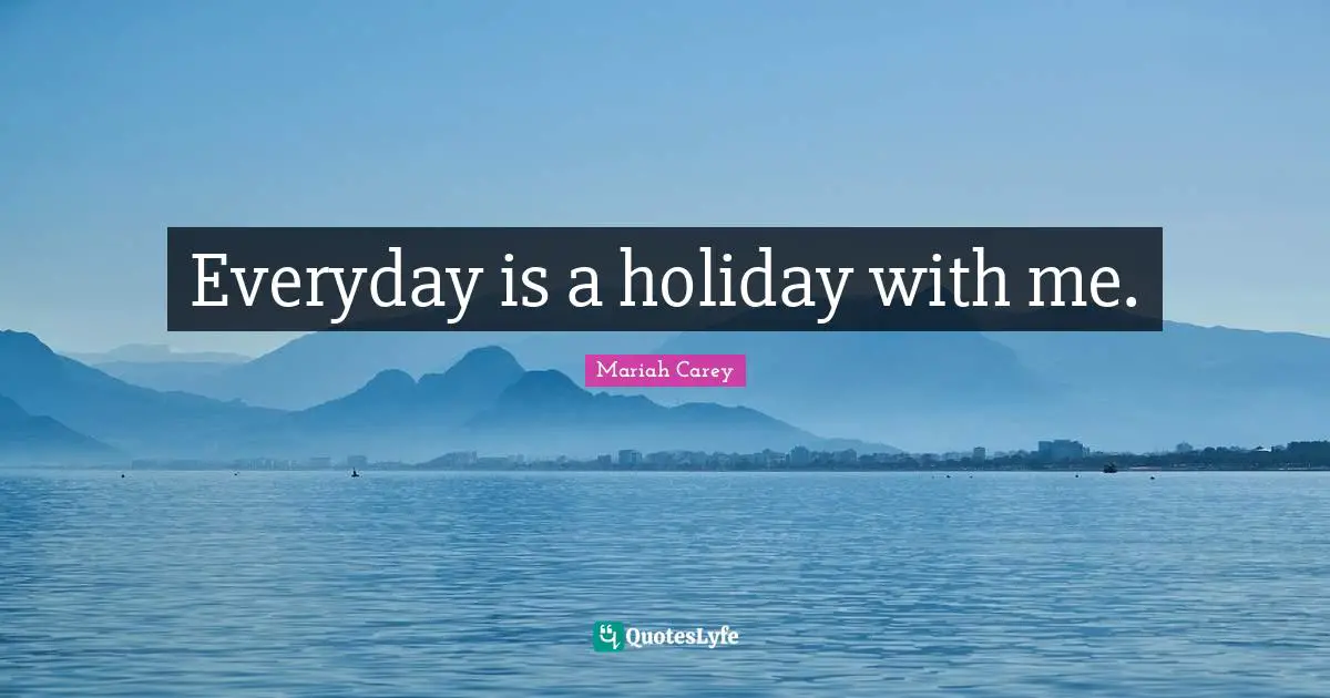 Everyday is a holiday with me.