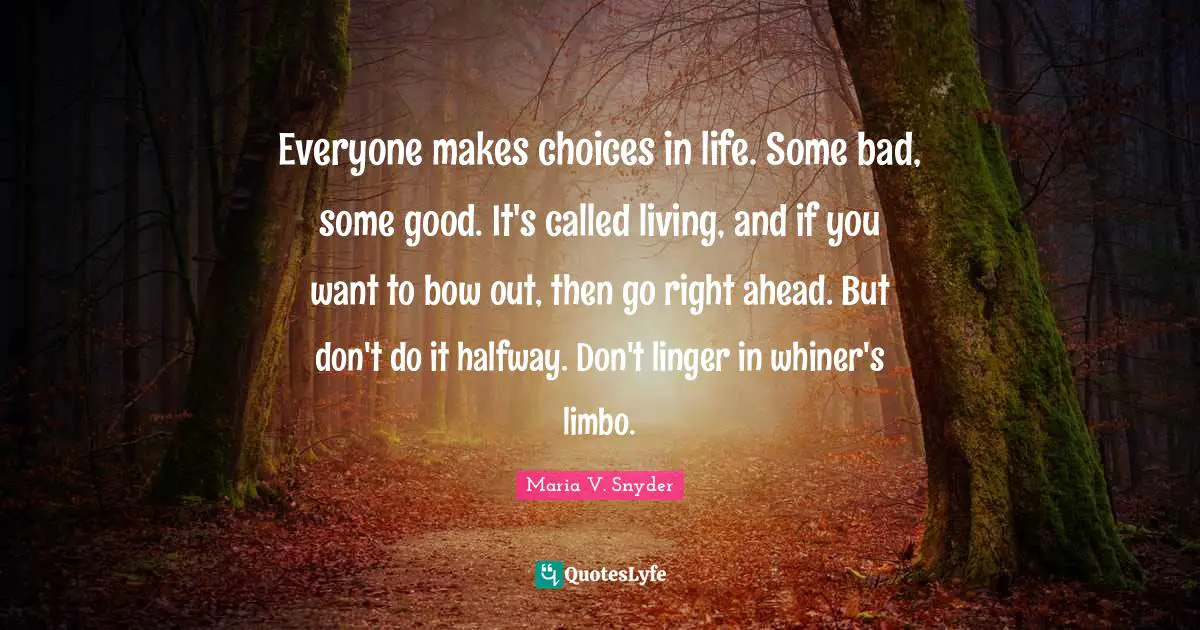 Everyone makes choices in life. Some bad, some good. It's called living, and if you want to bow out, then go right ahead. But don't do it halfway. Don't linger in whiner's limbo.
