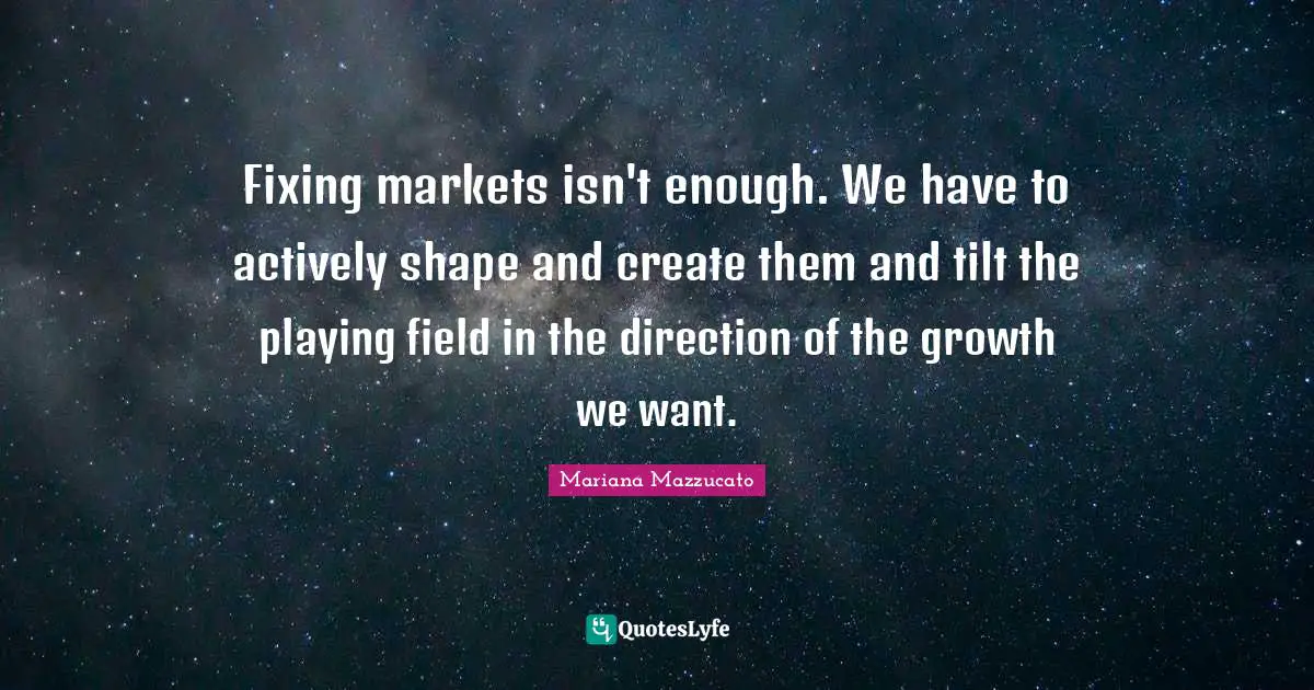 Fixing markets isn't enough. We have to actively shape and create them and tilt the playing field in the direction of the growth we want.