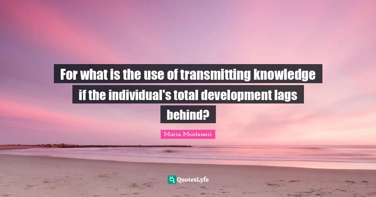 For what is the use of transmitting knowledge if the individual's total development lags behind?