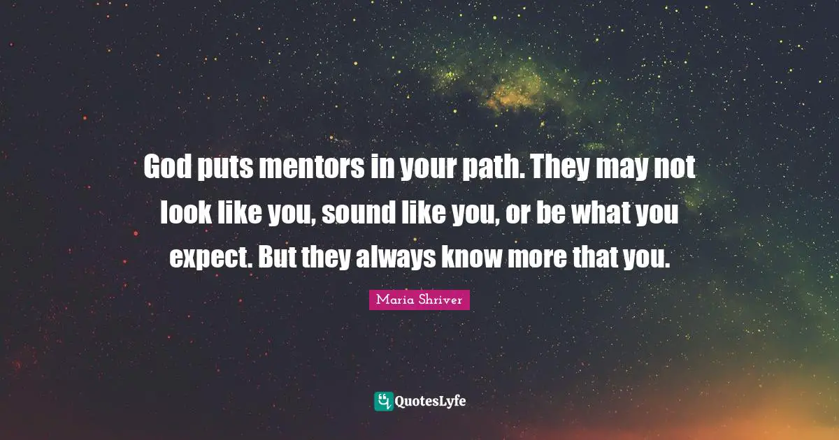 God puts mentors in your path. They may not look like you, sound like you, or be what you expect. But they always know more that you.