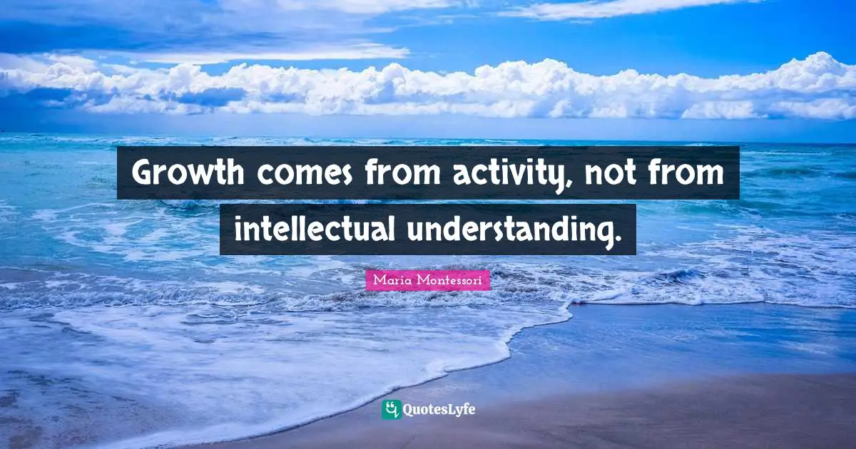 Growth Quotes: "Growth comes from activity, not from intellectual understanding."