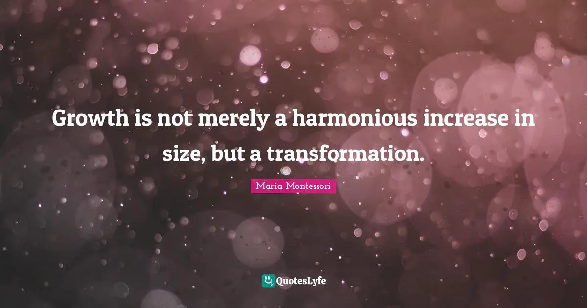 Growth is not merely a harmonious increase in size, but a transformation.