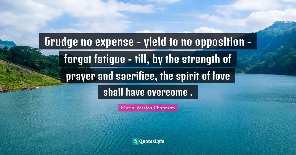 Yield Quotes: "Grudge no expense - yield to no opposition - forget fatigue - till, by the strength of prayer and sacrifice, the spirit of love shall have overcome ."
