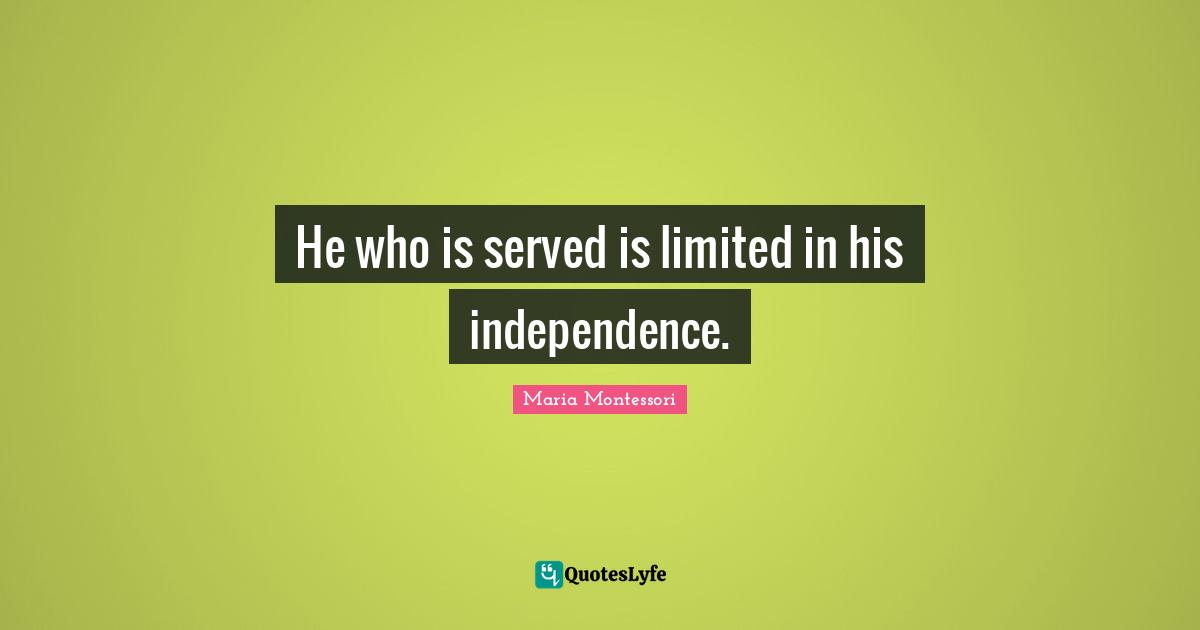 He who is served is limited in his independence.