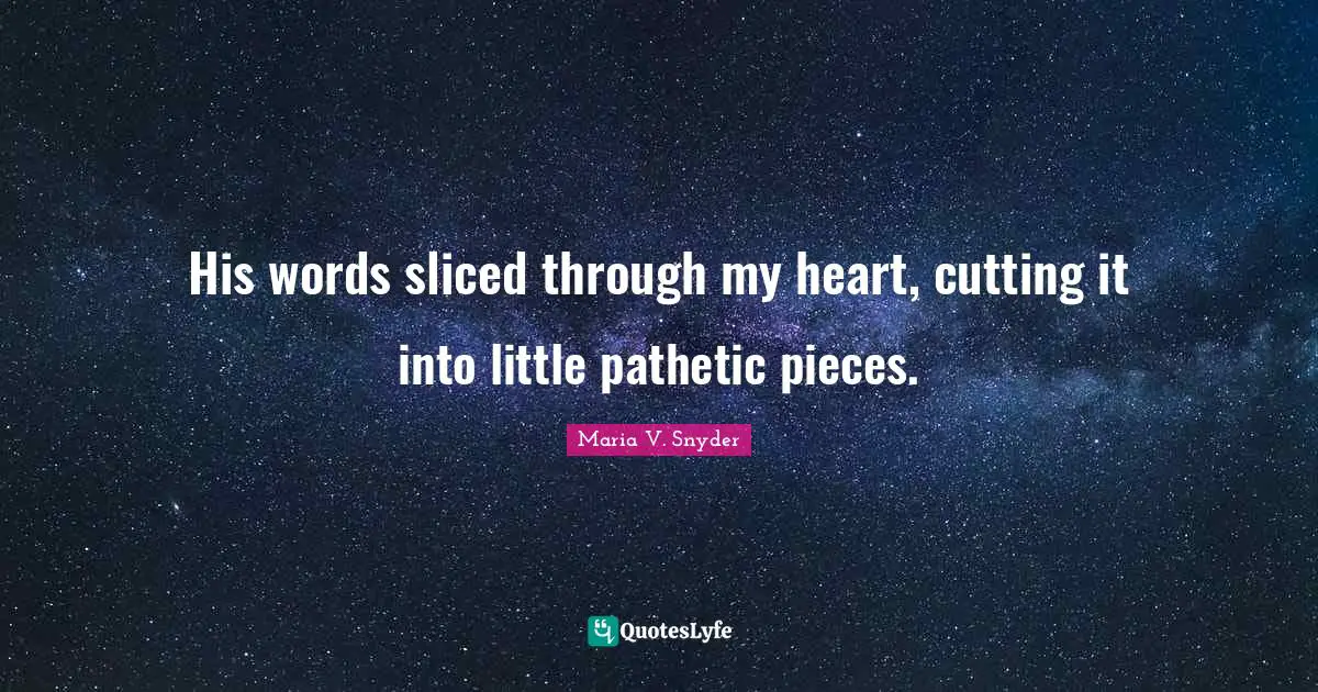 His words sliced through my heart, cutting it into little pathetic pieces.