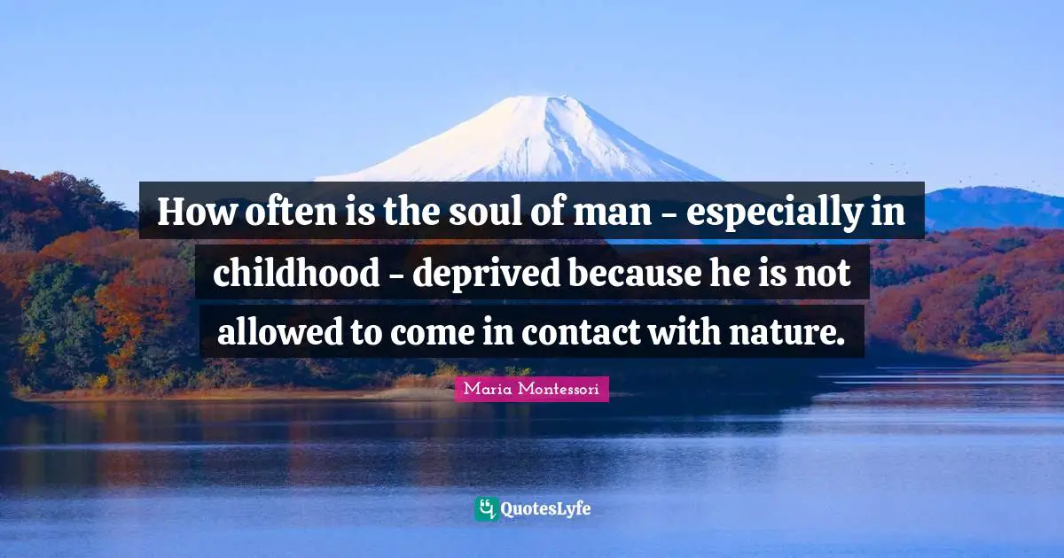 Deprived Quotes: "How often is the soul of man - especially in childhood - deprived because he is not allowed to come in contact with nature."