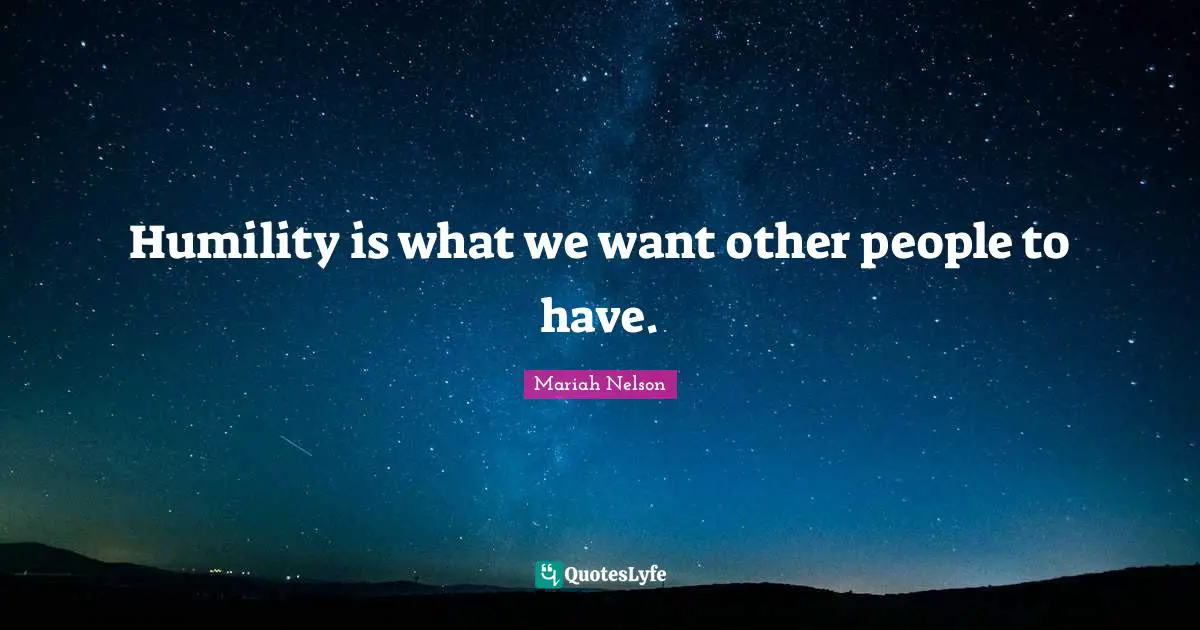 Humility is what we want other people to have.