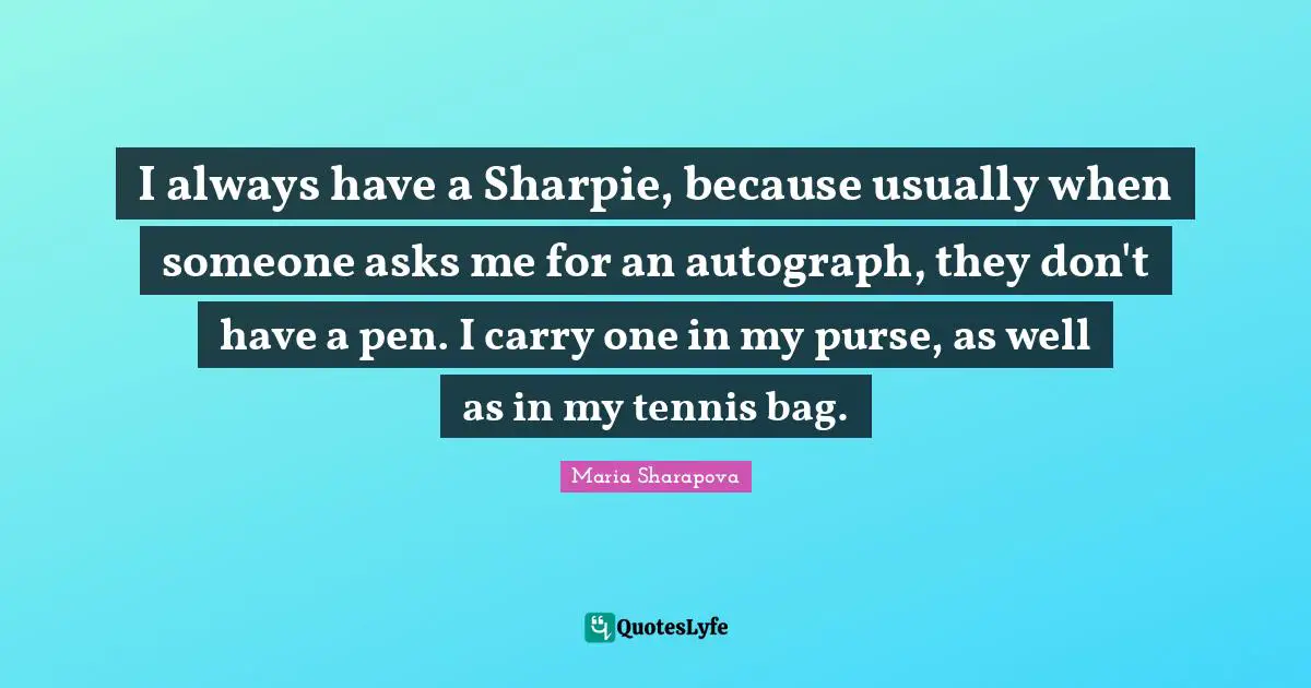 I always have a Sharpie, because usually when someone asks me for an autograph, they don't have a pen. I carry one in my purse, as well as in my tennis bag.