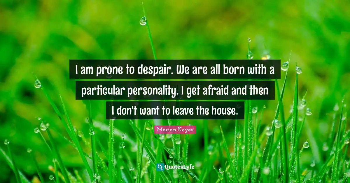 Marian Keyes Quotes: "I am prone to despair. We are all born with a particular personality. I get afraid and then I don't want to leave the house."