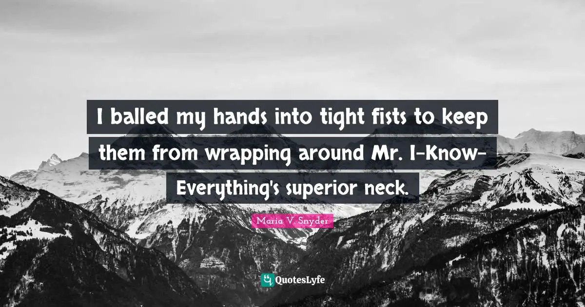 Wrapping Quotes: "I balled my hands into tight fists to keep them from wrapping around Mr. I-Know-Everything's superior neck."