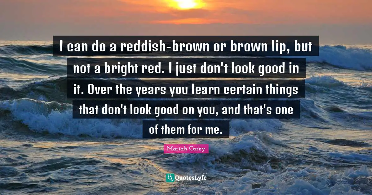 I can do a reddish-brown or brown lip, but not a bright red. I just don't look good in it. Over the years you learn certain things that don't look good on you, and that's one of them for me.