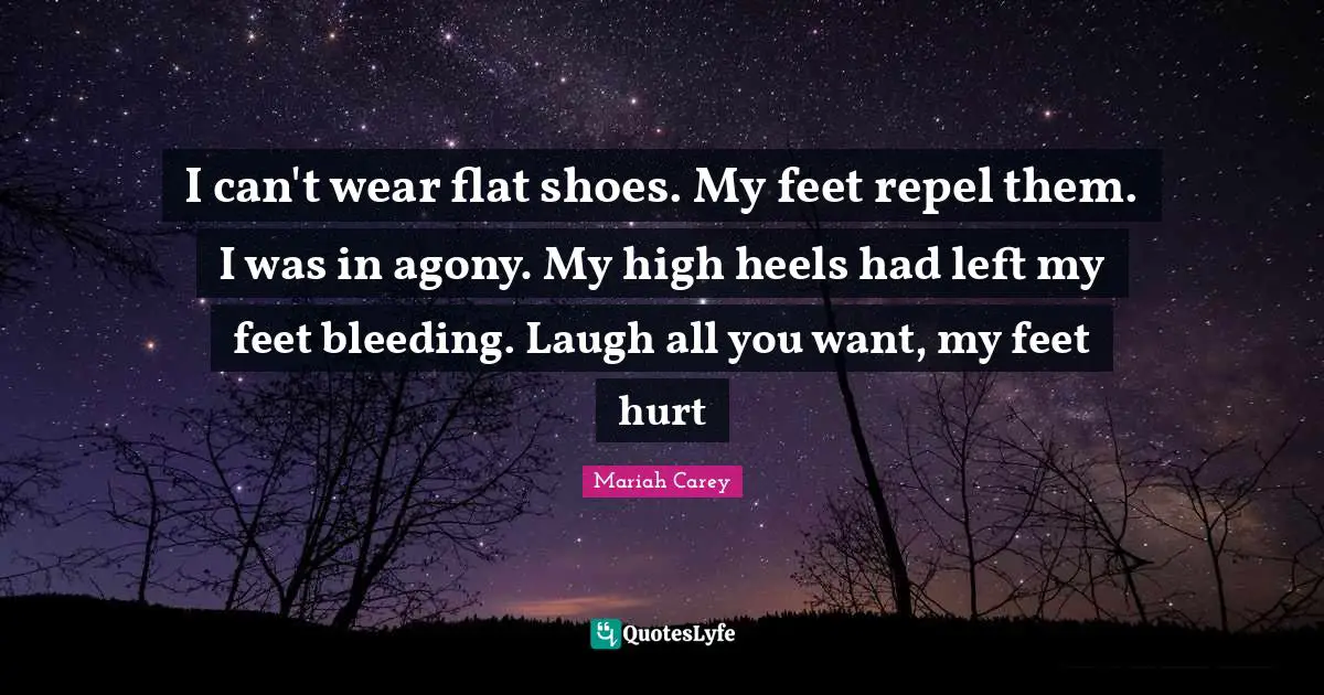 I can't wear flat shoes. My feet repel them. I was in agony. My high heels had left my feet bleeding. Laugh all you want, my feet hurt